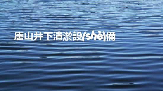 唐山井下清淤設(shè)備租賃：解放工程師，挽救城市呼吸！